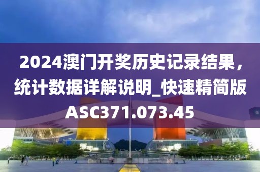 2024澳门开奖历史记录结果，统计数据详解说明_快速精简版ASC371.073.45