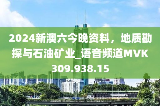 2024新澳六今晚资料，地质勘探与石油矿业_语音频道MVK309.938.15