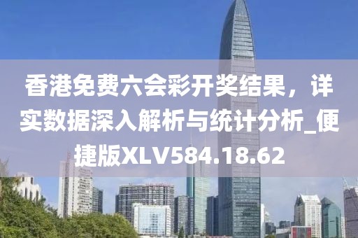 香港免费六会彩开奖结果，详实数据深入解析与统计分析_便捷版XLV584.18.62