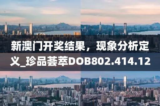 新澳门开奖结果，现象分析定义_珍品荟萃DOB802.414.12