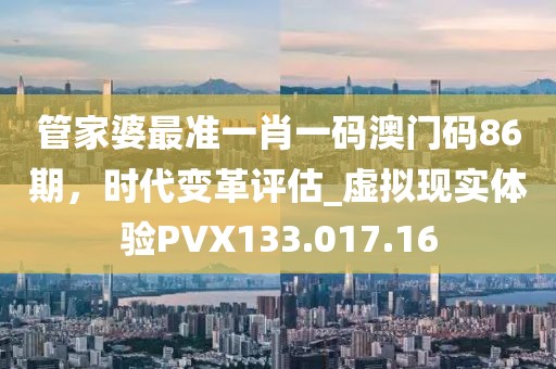 管家婆最准一肖一码澳门码86期，时代变革评估_虚拟现实体验PVX133.017.16