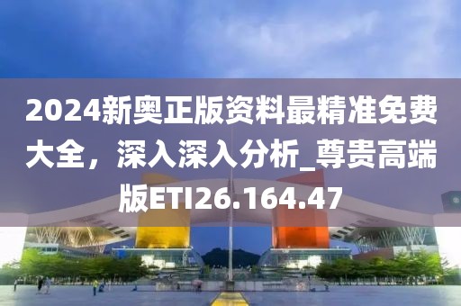 2024新奥正版资料最精准免费大全，深入深入分析_尊贵高端版ETI26.164.47