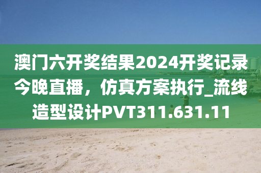 澳门六开奖结果2024开奖记录今晚直播，仿真方案执行_流线造型设计PVT311.631.11