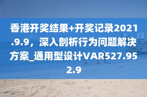 香港开奖结果+开奖记录2021.9.9，深入剖析行为问题解决方案_通用型设计VAR527.952.9