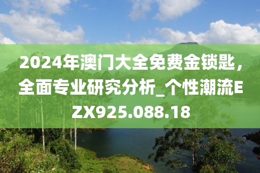 2024年澳门大全免费金锁匙，全面专业研究分析_个性潮流EZX925.088.18