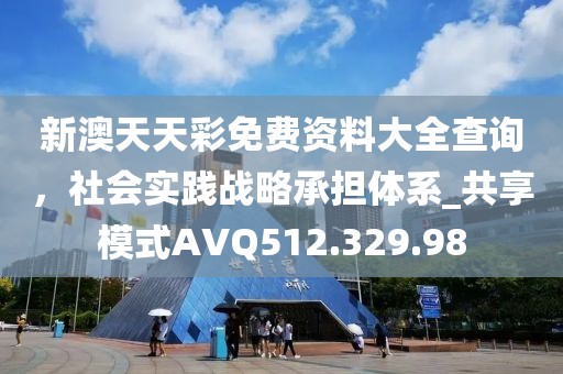 新澳天天彩免费资料大全查询，社会实践战略承担体系_共享模式AVQ512.329.98