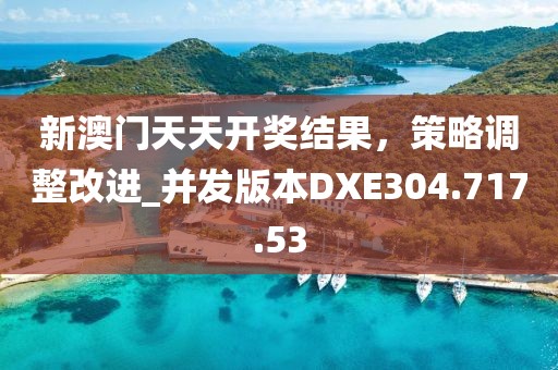 新澳门天天开奖结果，策略调整改进_并发版本DXE304.717.53