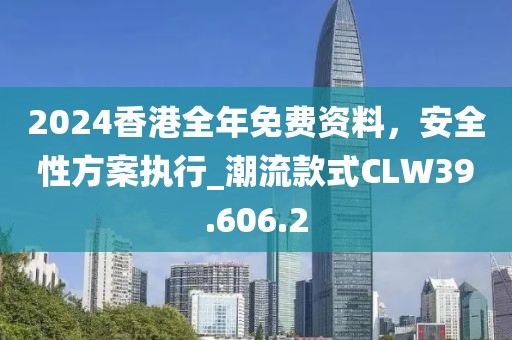 2024香港全年免费资料，安全性方案执行_潮流款式CLW39.606.2