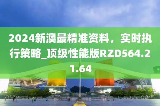 2024新澳最精准资料，实时执行策略_顶级性能版RZD564.21.64