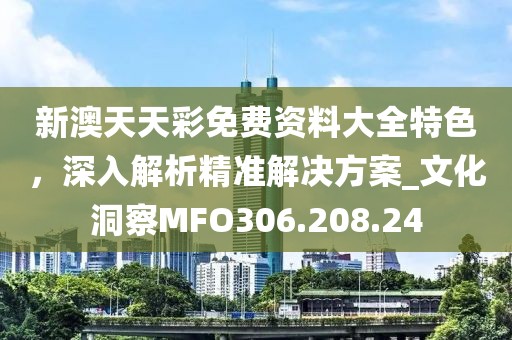 新澳天天彩免费资料大全特色，深入解析精准解决方案_文化洞察MFO306.208.24