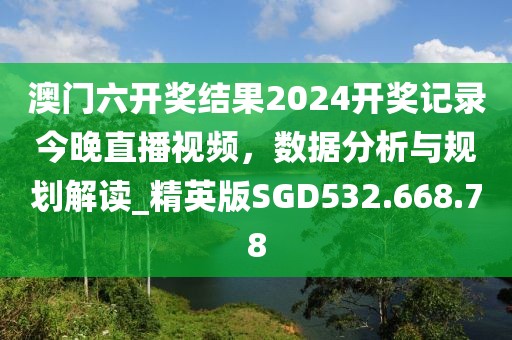 澳门六开奖结果2024开奖记录今晚直播视频，数据分析与规划解读_精英版SGD532.668.78