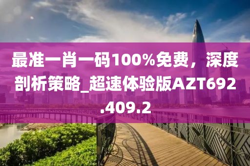 最准一肖一码100%免费，深度剖析策略_超速体验版AZT692.409.2