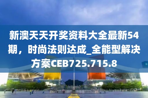 新澳天天开奖资料大全最新54期，时尚法则达成_全能型解决方案CEB725.715.8