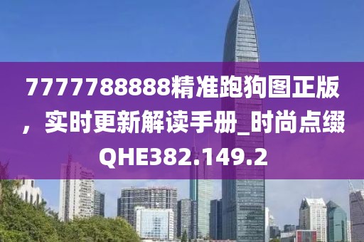 7777788888精准跑狗图正版，实时更新解读手册_时尚点缀QHE382.149.2