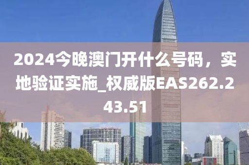 2024今晚澳门开什么号码，实地验证实施_权威版EAS262.243.51