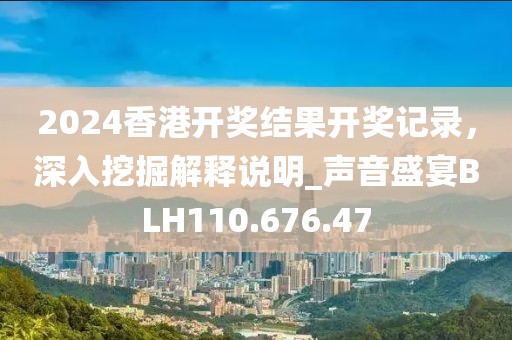 2024香港开奖结果开奖记录，深入挖掘解释说明_声音盛宴BLH110.676.47