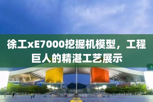 徐工xE7000挖掘机模型，工程巨人的精湛工艺展示