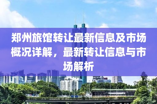 郑州旅馆转让最新信息及市场概况详解，最新转让信息与市场解析