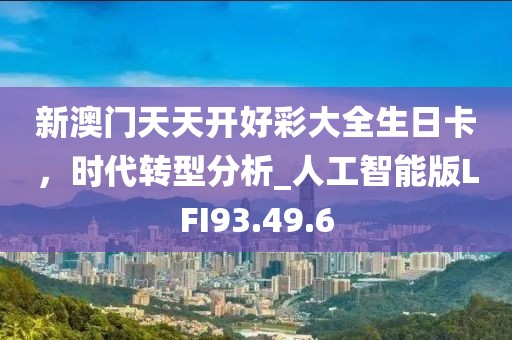 新澳门天天开好彩大全生日卡，时代转型分析_人工智能版LFI93.49.6