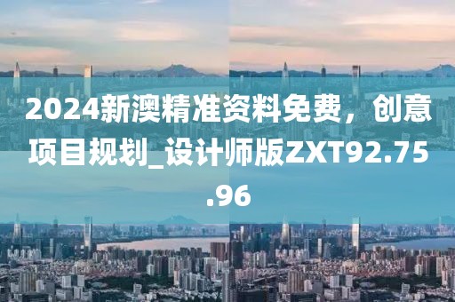 2024新澳精准资料免费，创意项目规划_设计师版ZXT92.75.96