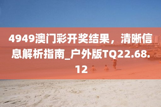 4949澳门彩开奖结果，清晰信息解析指南_户外版TQ22.68.12