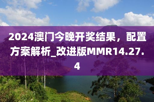 2024澳门今晚开奖结果，配置方案解析_改进版MMR14.27.4