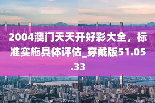 2004澳门天天开好彩大全，标准实施具体评估_穿戴版51.05.33