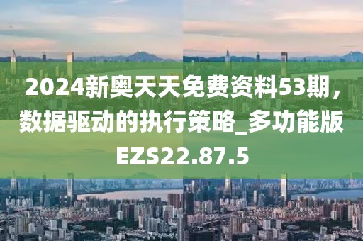 2024新奥天天免费资料53期，数据驱动的执行策略_多功能版EZS22.87.5