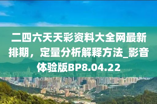 二四六天天彩资料大全网最新排期，定量分析解释方法_影音体验版BP8.04.22