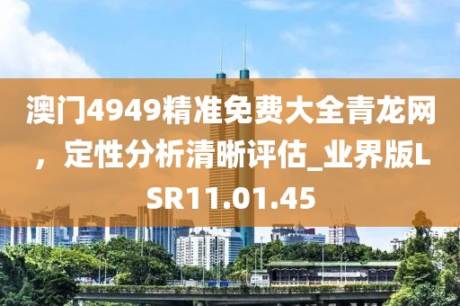 澳门4949精准免费大全青龙网，定性分析清晰评估_业界版LSR11.01.45