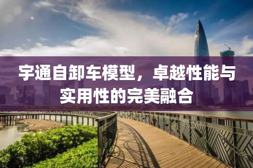 宇通自卸车模型，卓越性能与实用性的完美融合