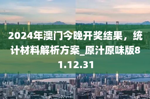 2024年澳门今晚开奖结果，统计材料解析方案_原汁原味版81.12.31