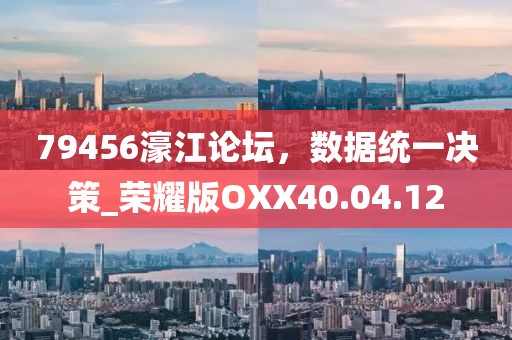 79456濠江论坛，数据统一决策_荣耀版OXX40.04.12