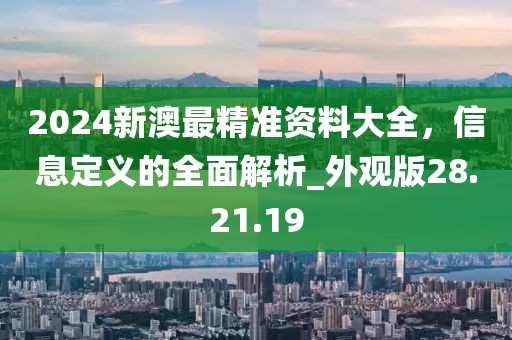 2024新澳最精准资料大全，信息定义的全面解析_外观版28.21.19