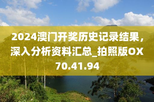 2024澳门开奖历史记录结果，深入分析资料汇总_拍照版OX70.41.94