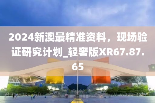 2024新澳最精准资料，现场验证研究计划_轻奢版XR67.87.65