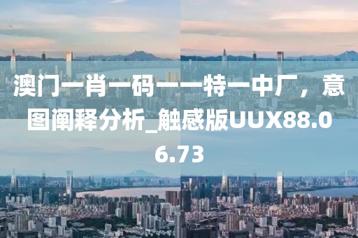 澳门一肖一码一一特一中厂，意图阐释分析_触感版UUX88.06.73