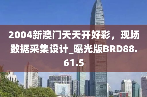 2004新澳门天天开好彩，现场数据采集设计_曝光版BRD88.61.5