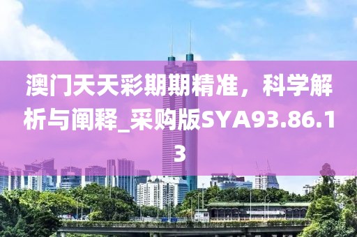 澳门天天彩期期精准，科学解析与阐释_采购版SYA93.86.13