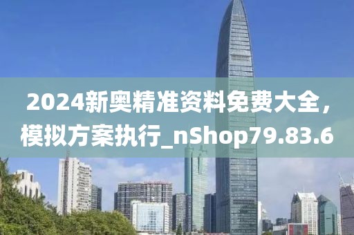 2024新奥精准资料免费大全，模拟方案执行_nShop79.83.6