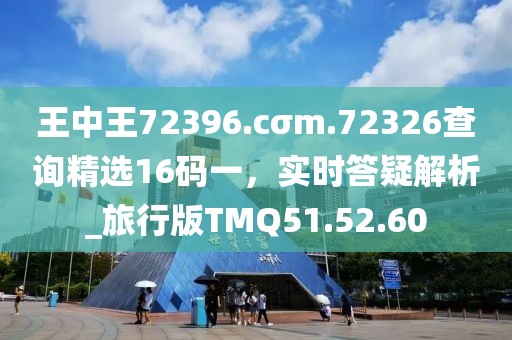 王中王72396.cσm.72326查询精选16码一，实时答疑解析_旅行版TMQ51.52.60