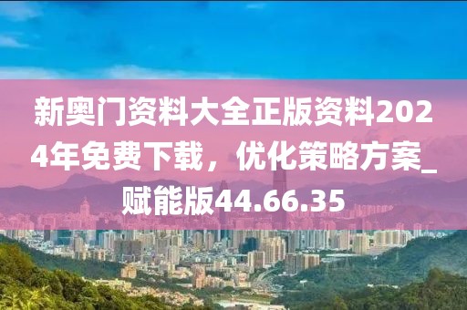 新奥门资料大全正版资料2024年免费下载，优化策略方案_赋能版44.66.35