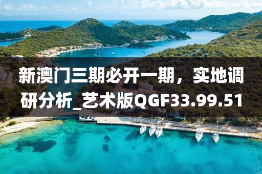 新澳门三期必开一期，实地调研分析_艺术版QGF33.99.51