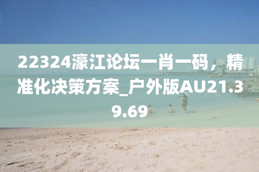 22324濠江论坛一肖一码，精准化决策方案_户外版AU21.39.69