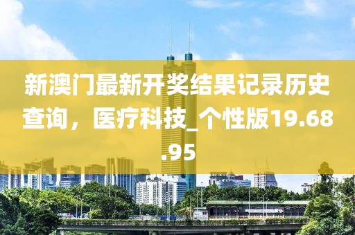 新澳门最新开奖结果记录历史查询，医疗科技_个性版19.68.95