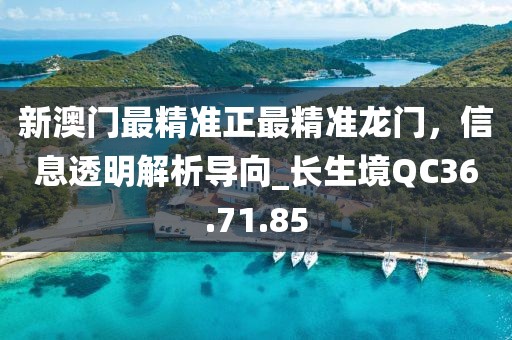 新澳门最精准正最精准龙门，信息透明解析导向_长生境QC36.71.85