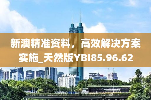 新澳精准资料，高效解决方案实施_天然版YBI85.96.62