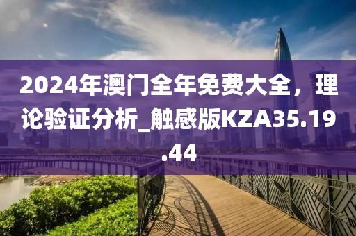 2024年澳门全年免费大全，理论验证分析_触感版KZA35.19.44