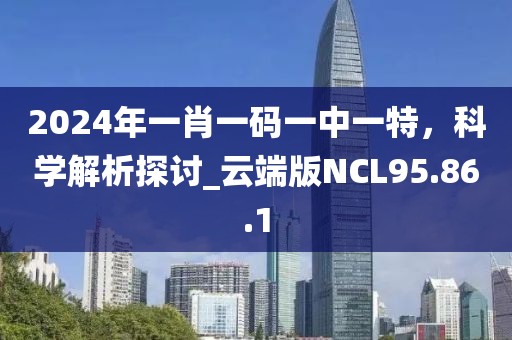 2024年一肖一码一中一特，科学解析探讨_云端版NCL95.86.1