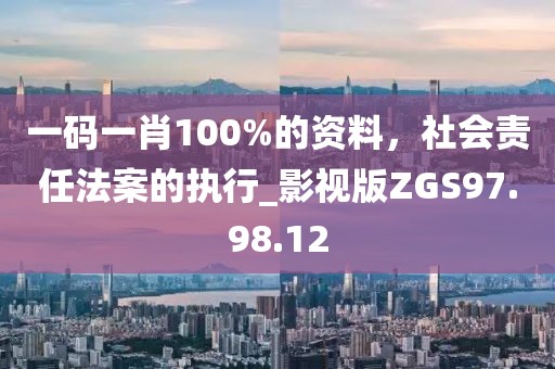 一码一肖100%的资料，社会责任法案的执行_影视版ZGS97.98.12